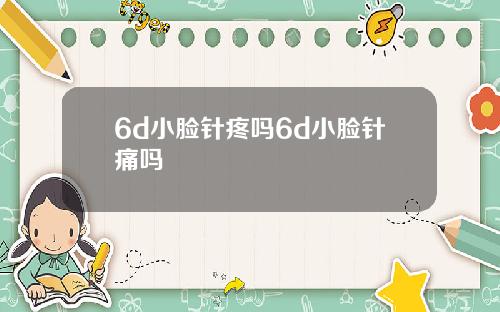 6d小脸针疼吗6d小脸针痛吗