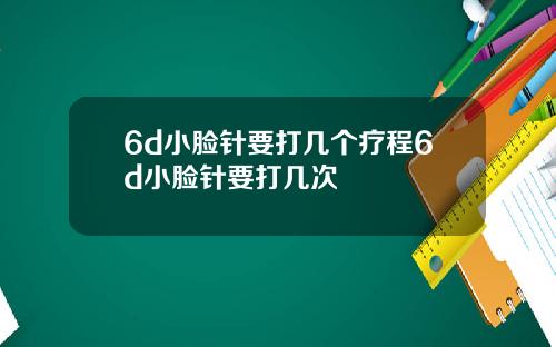 6d小脸针要打几个疗程6d小脸针要打几次