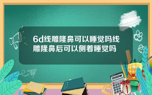 6d线雕隆鼻可以睡觉吗线雕隆鼻后可以侧着睡觉吗