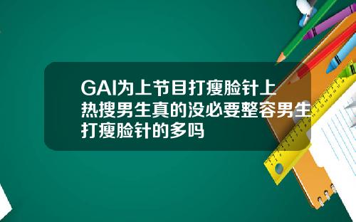 GAI为上节目打瘦脸针上热搜男生真的没必要整容男生打瘦脸针的多吗