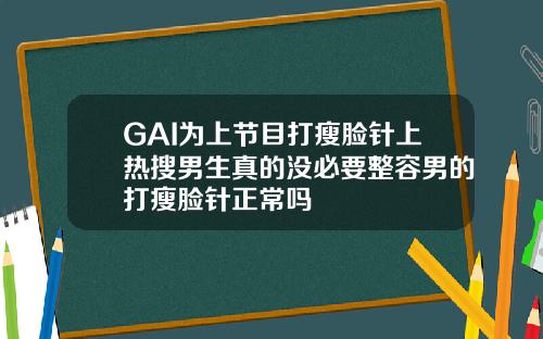GAI为上节目打瘦脸针上热搜男生真的没必要整容男的打瘦脸针正常吗