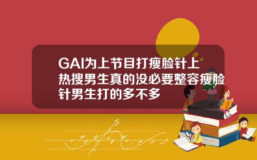 GAI为上节目打瘦脸针上热搜男生真的没必要整容瘦脸针男生打的多不多