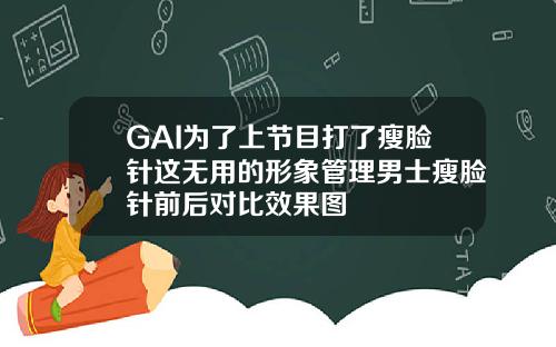 GAI为了上节目打了瘦脸针这无用的形象管理男士瘦脸针前后对比效果图