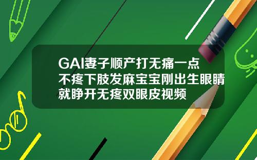 GAI妻子顺产打无痛一点不疼下肢发麻宝宝刚出生眼睛就睁开无疼双眼皮视频