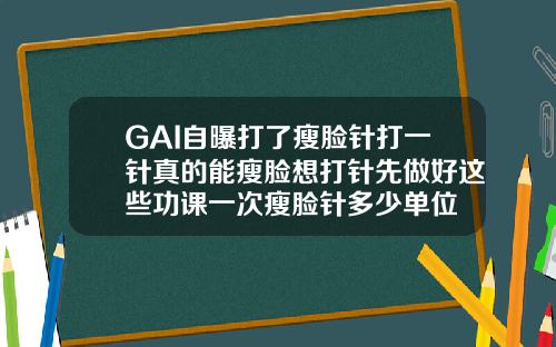 GAI自曝打了瘦脸针打一针真的能瘦脸想打针先做好这些功课一次瘦脸针多少单位