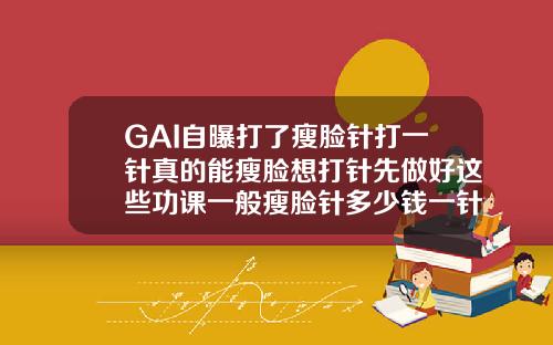 GAI自曝打了瘦脸针打一针真的能瘦脸想打针先做好这些功课一般瘦脸针多少钱一针图片