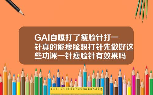 GAI自曝打了瘦脸针打一针真的能瘦脸想打针先做好这些功课一针瘦脸针有效果吗