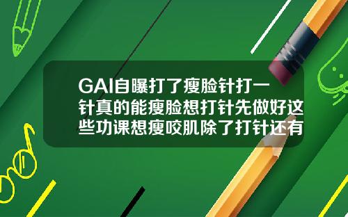 GAI自曝打了瘦脸针打一针真的能瘦脸想打针先做好这些功课想瘦咬肌除了打针还有什么办法