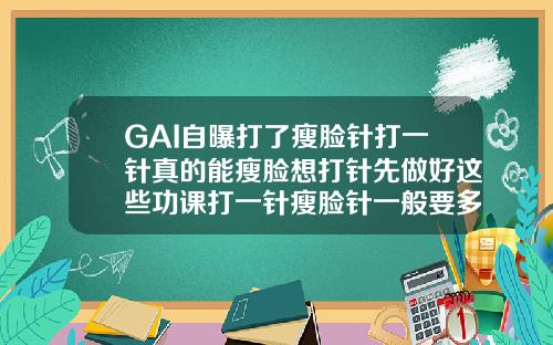 GAI自曝打了瘦脸针打一针真的能瘦脸想打针先做好这些功课打一针瘦脸针一般要多少钱左右