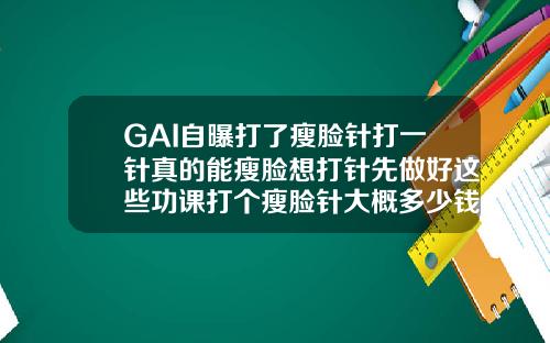 GAI自曝打了瘦脸针打一针真的能瘦脸想打针先做好这些功课打个瘦脸针大概多少钱一针