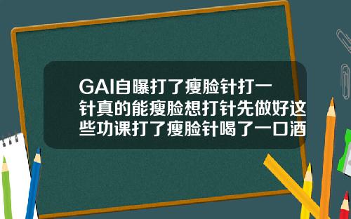 GAI自曝打了瘦脸针打一针真的能瘦脸想打针先做好这些功课打了瘦脸针喝了一口酒咋办