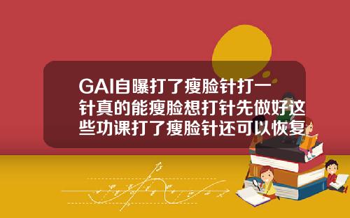 GAI自曝打了瘦脸针打一针真的能瘦脸想打针先做好这些功课打了瘦脸针还可以恢复以前的脸型吗