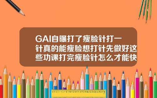 GAI自曝打了瘦脸针打一针真的能瘦脸想打针先做好这些功课打完瘦脸针怎么才能快速恢复原来样子