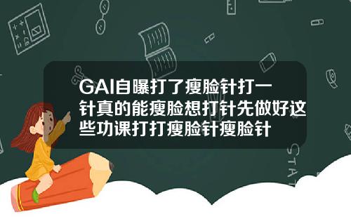 GAI自曝打了瘦脸针打一针真的能瘦脸想打针先做好这些功课打打瘦脸针瘦脸针