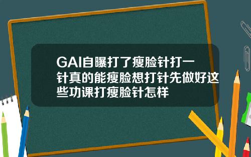 GAI自曝打了瘦脸针打一针真的能瘦脸想打针先做好这些功课打瘦脸针怎样