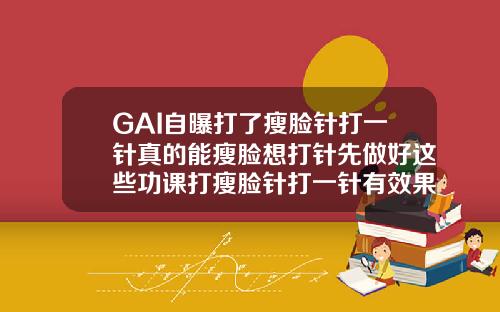 GAI自曝打了瘦脸针打一针真的能瘦脸想打针先做好这些功课打瘦脸针打一针有效果吗