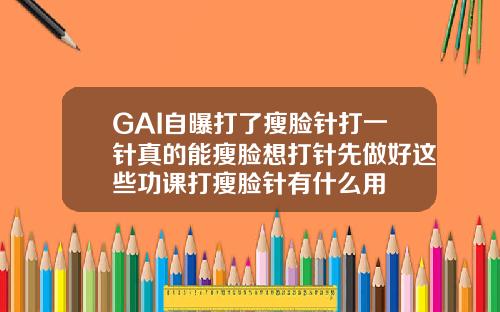 GAI自曝打了瘦脸针打一针真的能瘦脸想打针先做好这些功课打瘦脸针有什么用