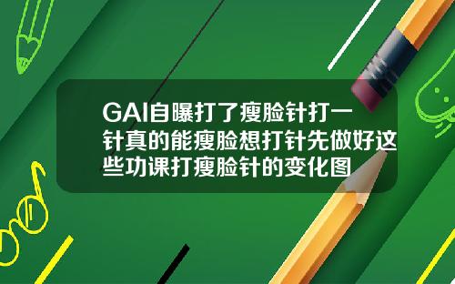 GAI自曝打了瘦脸针打一针真的能瘦脸想打针先做好这些功课打瘦脸针的变化图