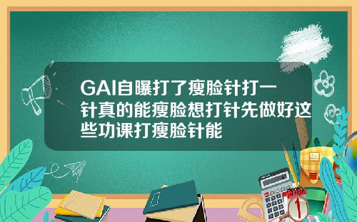 GAI自曝打了瘦脸针打一针真的能瘦脸想打针先做好这些功课打瘦脸针能