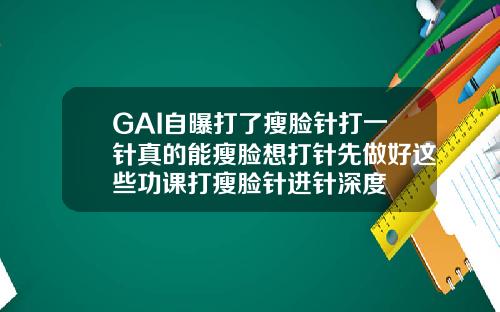 GAI自曝打了瘦脸针打一针真的能瘦脸想打针先做好这些功课打瘦脸针进针深度