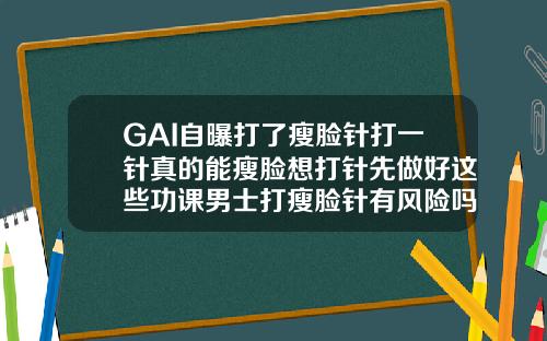 GAI自曝打了瘦脸针打一针真的能瘦脸想打针先做好这些功课男士打瘦脸针有风险吗