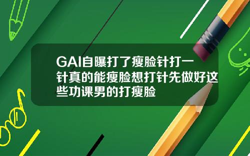 GAI自曝打了瘦脸针打一针真的能瘦脸想打针先做好这些功课男的打瘦脸
