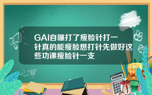 GAI自曝打了瘦脸针打一针真的能瘦脸想打针先做好这些功课瘦脸针一支