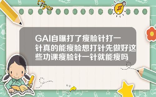 GAI自曝打了瘦脸针打一针真的能瘦脸想打针先做好这些功课瘦脸针一针就能瘦吗