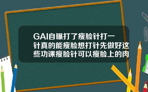 GAI自曝打了瘦脸针打一针真的能瘦脸想打针先做好这些功课瘦脸针可以瘦脸上的肉吗图片