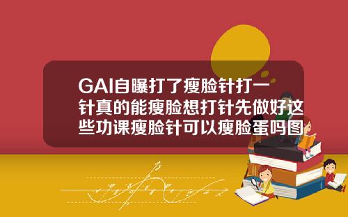GAI自曝打了瘦脸针打一针真的能瘦脸想打针先做好这些功课瘦脸针可以瘦脸蛋吗图片