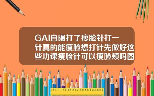 GAI自曝打了瘦脸针打一针真的能瘦脸想打针先做好这些功课瘦脸针可以瘦脸颊吗图片