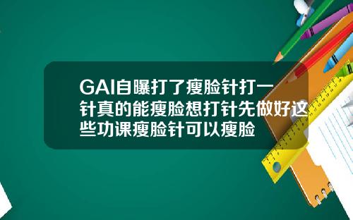 GAI自曝打了瘦脸针打一针真的能瘦脸想打针先做好这些功课瘦脸针可以瘦脸