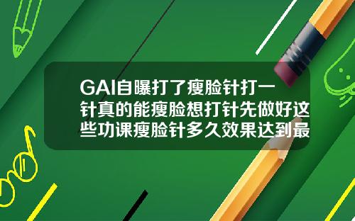 GAI自曝打了瘦脸针打一针真的能瘦脸想打针先做好这些功课瘦脸针多久效果达到最佳