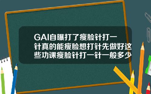 GAI自曝打了瘦脸针打一针真的能瘦脸想打针先做好这些功课瘦脸针打一针一般多少钱