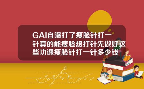 GAI自曝打了瘦脸针打一针真的能瘦脸想打针先做好这些功课瘦脸针打一针多少钱