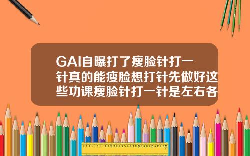 GAI自曝打了瘦脸针打一针真的能瘦脸想打针先做好这些功课瘦脸针打一针是左右各一针吗