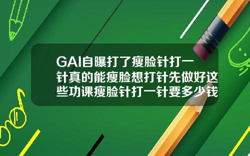 GAI自曝打了瘦脸针打一针真的能瘦脸想打针先做好这些功课瘦脸针打一针要多少钱左右