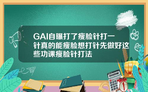 GAI自曝打了瘦脸针打一针真的能瘦脸想打针先做好这些功课瘦脸针打法