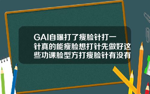 GAI自曝打了瘦脸针打一针真的能瘦脸想打针先做好这些功课脸型方打瘦脸针有没有效果