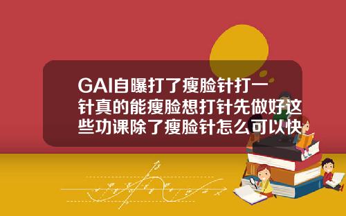 GAI自曝打了瘦脸针打一针真的能瘦脸想打针先做好这些功课除了瘦脸针怎么可以快速瘦脸