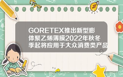 GORETEX推出新型膨体聚乙烯薄膜2022年秋冬季起将应用于大众消费类产品膨体有几种品牌