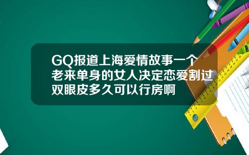 GQ报道上海爱情故事一个老来单身的女人决定恋爱割过双眼皮多久可以行房啊
