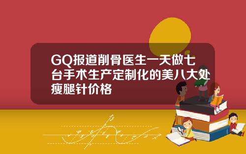 GQ报道削骨医生一天做七台手术生产定制化的美八大处瘦腿针价格