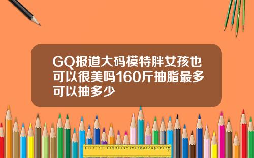 GQ报道大码模特胖女孩也可以很美吗160斤抽脂最多可以抽多少