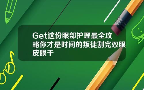 Get这份眼部护理最全攻略你才是时间的叛徒割完双眼皮眼干