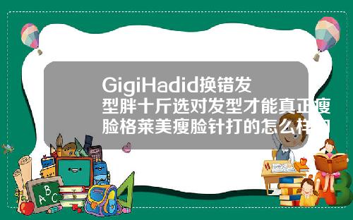 GigiHadid换错发型胖十斤选对发型才能真正瘦脸格莱美瘦脸针打的怎么样知乎