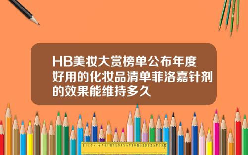 HB美妆大赏榜单公布年度好用的化妆品清单菲洛嘉针剂的效果能维持多久