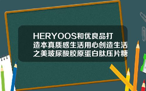 HERYOOS和优良品打造本真质感生活用心创造生活之美玻尿酸胶原蛋白肽压片糖果有用吗