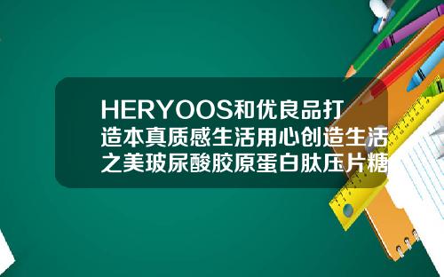 HERYOOS和优良品打造本真质感生活用心创造生活之美玻尿酸胶原蛋白肽压片糖果
