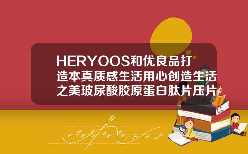 HERYOOS和优良品打造本真质感生活用心创造生活之美玻尿酸胶原蛋白肽片压片糖果作用